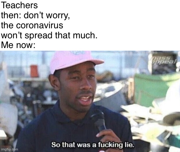 So that was a fucking lie | Teachers then: don’t worry, the coronavirus won’t spread that much.
Me now: | image tagged in so that was a fucking lie | made w/ Imgflip meme maker