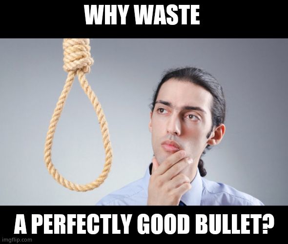 man pondering on hanging himself | WHY WASTE A PERFECTLY GOOD BULLET? | image tagged in man pondering on hanging himself | made w/ Imgflip meme maker