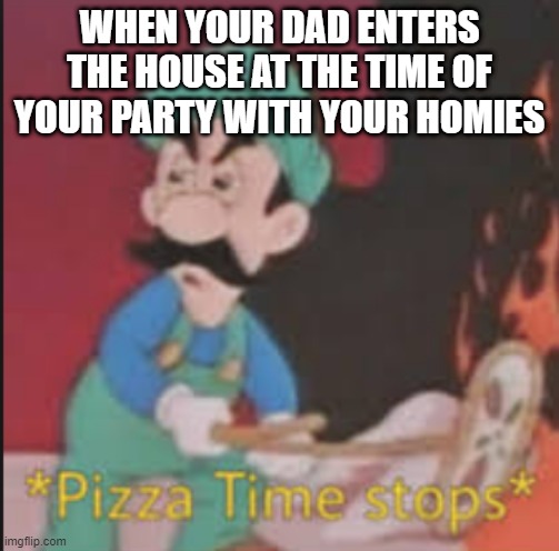 Pizza Time Stops | WHEN YOUR DAD ENTERS THE HOUSE AT THE TIME OF YOUR PARTY WITH YOUR HOMIES | image tagged in pizza time stops | made w/ Imgflip meme maker