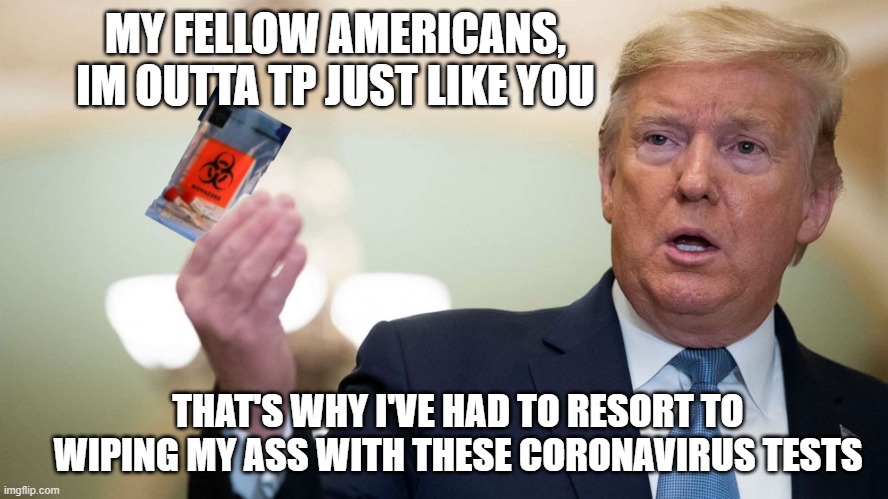 Trump's coronavirus test | MY FELLOW AMERICANS, IM OUTTA TP JUST LIKE YOU; THAT'S WHY I'VE HAD TO RESORT TO WIPING MY ASS WITH THESE CORONAVIRUS TESTS | image tagged in trump toilet paper | made w/ Imgflip meme maker