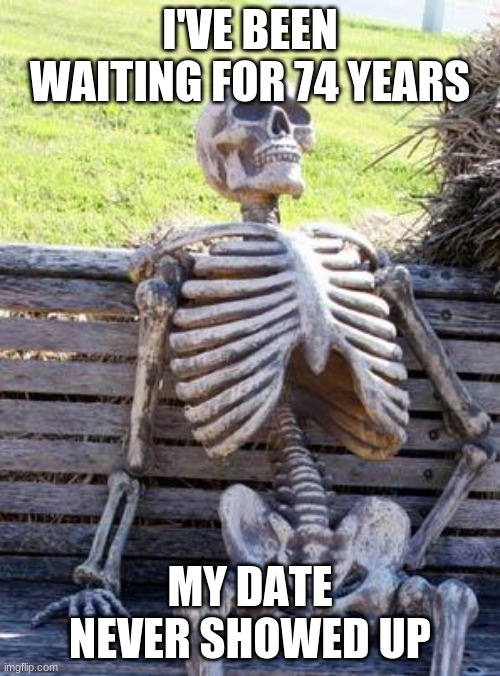 Waiting Skeleton Meme | I'VE BEEN WAITING FOR 74 YEARS; MY DATE NEVER SHOWED UP | image tagged in memes,waiting skeleton | made w/ Imgflip meme maker