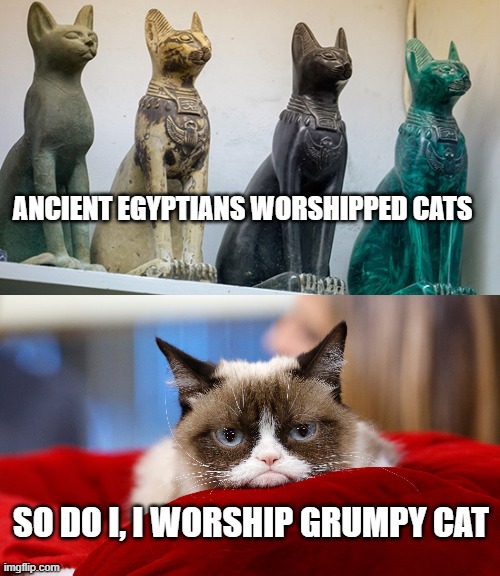 We must still remember... | ANCIENT EGYPTIANS WORSHIPPED CATS; SO DO I, I WORSHIP GRUMPY CAT | image tagged in funny meme,grumpy cat,cats,cat | made w/ Imgflip meme maker