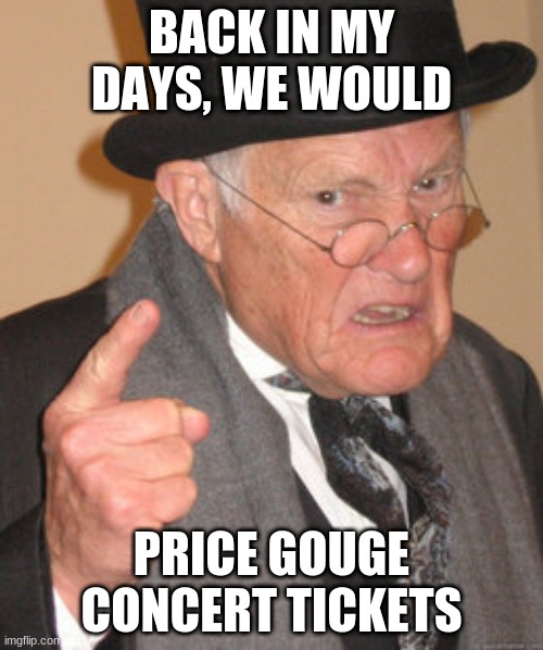 price gouging back in my days | BACK IN MY DAYS, WE WOULD; PRICE GOUGE CONCERT TICKETS | image tagged in memes,back in my day | made w/ Imgflip meme maker