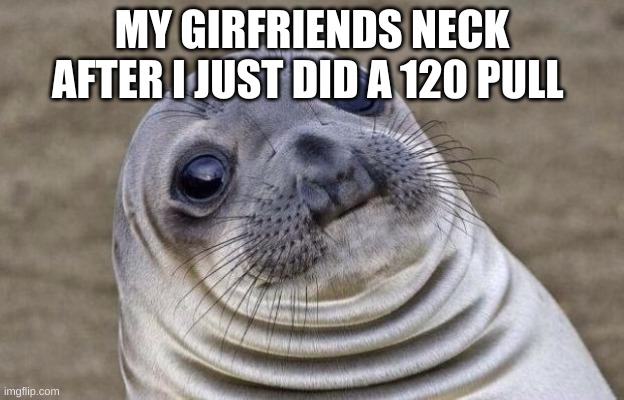 Awkward Moment Sealion | MY GIRFRIENDS NECK AFTER I JUST DID A 120 PULL | image tagged in memes,awkward moment sealion | made w/ Imgflip meme maker