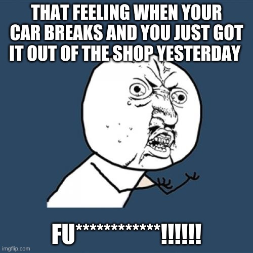 Y U No Meme | THAT FEELING WHEN YOUR CAR BREAKS AND YOU JUST GOT IT OUT OF THE SHOP YESTERDAY; FU************!!!!!! | image tagged in memes,y u no | made w/ Imgflip meme maker