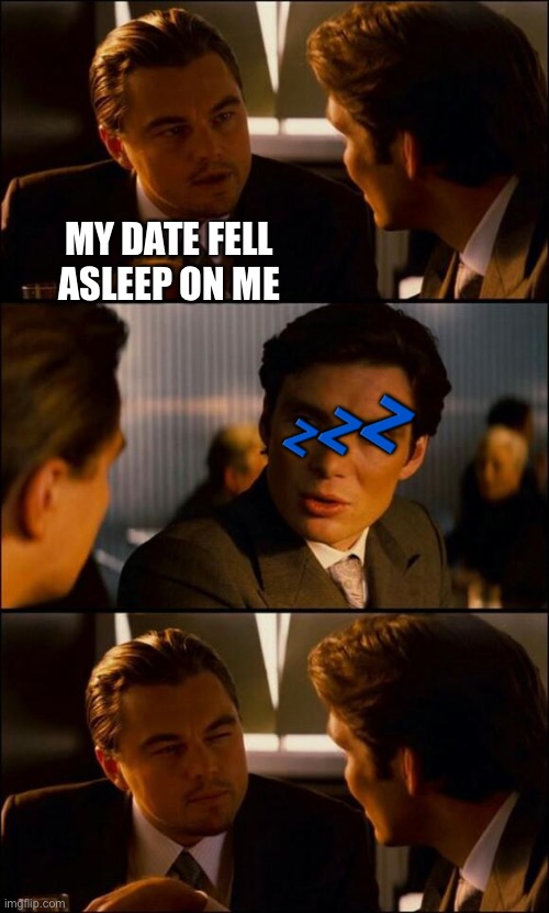 Di Caprio Inception | MY DATE FELL ASLEEP ON ME ? | image tagged in di caprio inception | made w/ Imgflip meme maker