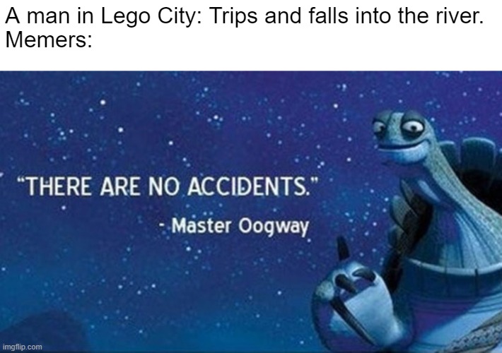 There are no accidents | A man in Lego City: Trips and falls into the river.
Memers: | image tagged in there are no accidents | made w/ Imgflip meme maker