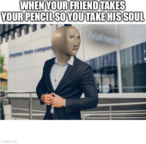 Bisiness | WHEN YOUR FRIEND TAKES YOUR PENCIL SO YOU TAKE HIS SOUL | image tagged in meme man,bisiness | made w/ Imgflip meme maker