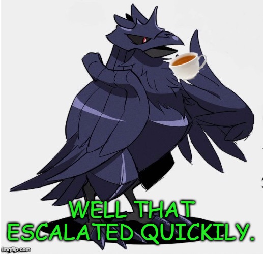 The_Tea_Drinking_Corviknight | WELL THAT ESCALATED QUICKILY. | image tagged in the_tea_drinking_corviknight | made w/ Imgflip meme maker