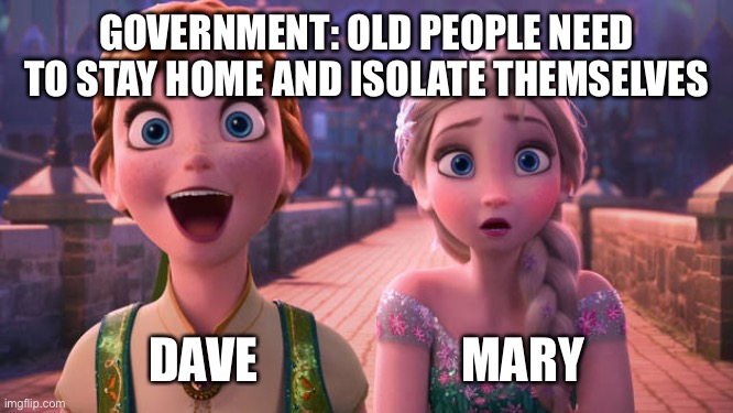 Elsa and Anna Shocked | GOVERNMENT: OLD PEOPLE NEED TO STAY HOME AND ISOLATE THEMSELVES; DAVE                     MARY | image tagged in elsa and anna shocked | made w/ Imgflip meme maker