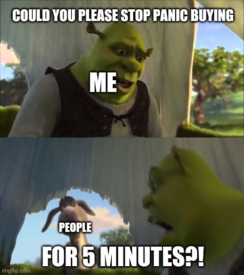 "Panicking could only lead to more death and suffering." | COULD YOU PLEASE STOP PANIC BUYING; ME; PEOPLE; FOR 5 MINUTES?! | image tagged in for 5 minutes | made w/ Imgflip meme maker