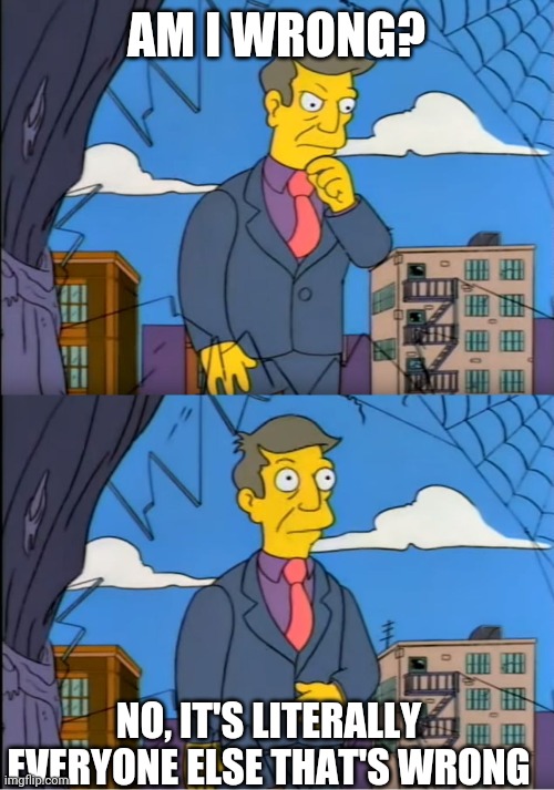 Skinner Out Of Touch | AM I WRONG? NO, IT'S LITERALLY EVERYONE ELSE THAT'S WRONG | image tagged in skinner out of touch | made w/ Imgflip meme maker