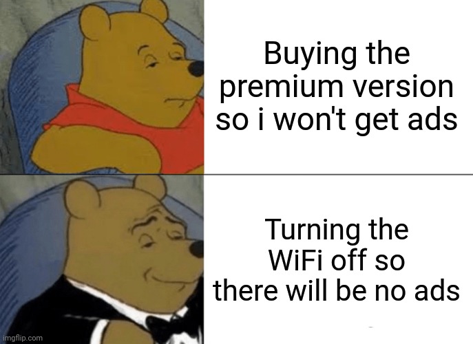 Tuxedo Winnie The Pooh Meme | Buying the premium version so i won't get ads; Turning the WiFi off so there will be no ads | image tagged in memes,tuxedo winnie the pooh | made w/ Imgflip meme maker