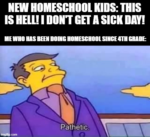 skinner pathetic | NEW HOMESCHOOL KIDS: THIS IS HELL! I DON'T GET A SICK DAY! ME WHO HAS BEEN DOING HOMESCHOOL SINCE 4TH GRADE: | image tagged in skinner pathetic | made w/ Imgflip meme maker