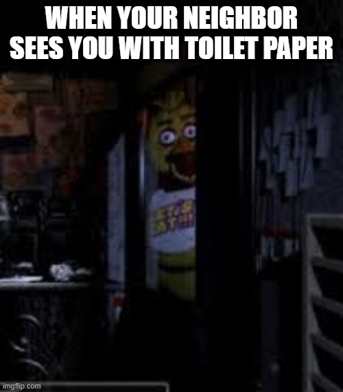Chica Looking In Window FNAF | WHEN YOUR NEIGHBOR SEES YOU WITH TOILET PAPER | image tagged in chica looking in window fnaf | made w/ Imgflip meme maker