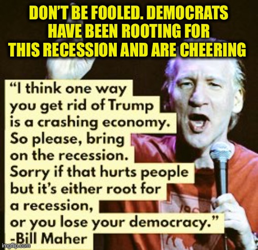 Democrats have been asking for it. They hope it gets worse, not better. | DON’T BE FOOLED. DEMOCRATS HAVE BEEN ROOTING FOR THIS RECESSION AND ARE CHEERING | image tagged in bill maher,democrats,democratic party,liberal logic,election 2020,coronavirus | made w/ Imgflip meme maker