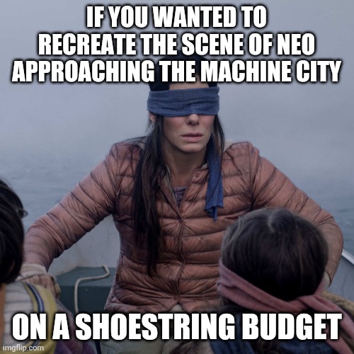 I dunno, I still think Movies steal material from each other | IF YOU WANTED TO RECREATE THE SCENE OF NEO APPROACHING THE MACHINE CITY; ON A SHOESTRING BUDGET | image tagged in memes,bird box,neo,matrix | made w/ Imgflip meme maker