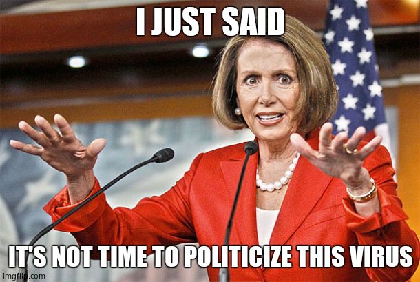 Nancy Pelosi is crazy | I JUST SAID IT'S NOT TIME TO POLITICIZE THIS VIRUS | image tagged in nancy pelosi is crazy | made w/ Imgflip meme maker