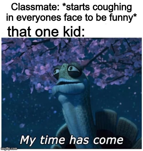 true story | that one kid:; Classmate: *starts coughing in everyones face to be funny* | image tagged in my time has come | made w/ Imgflip meme maker