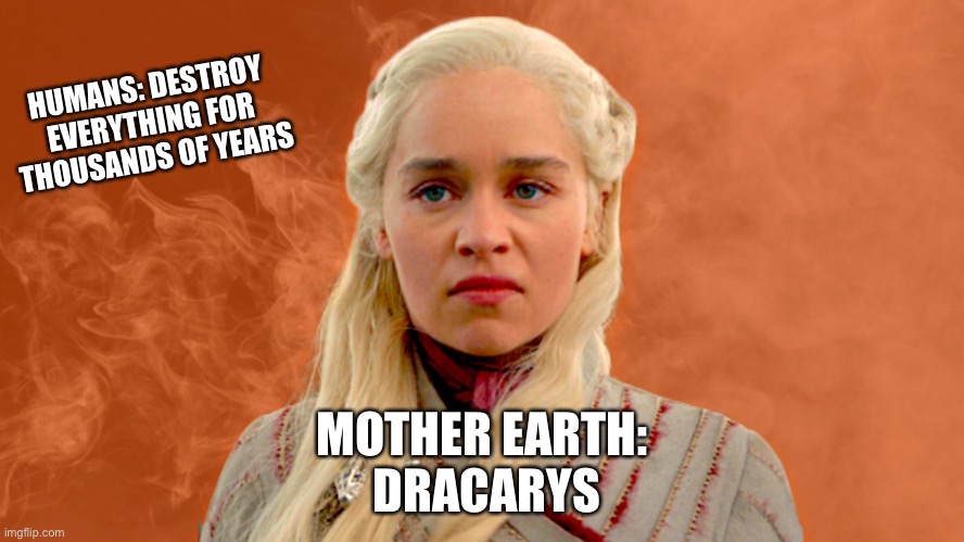 mad dany | HUMANS: DESTROY EVERYTHING FOR THOUSANDS OF YEARS; MOTHER EARTH:
 DRACARYS | image tagged in mad dany | made w/ Imgflip meme maker