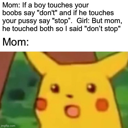 Surprised Pikachu Meme | Mom: If a boy touches your boobs say "don't" and if he touches your pussy say "stop”.  Girl: But mom, he touched both so I said "don’t stop"; Mom: | image tagged in memes,surprised pikachu,dirty mind | made w/ Imgflip meme maker
