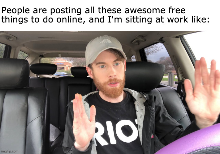 People are posting all these awesome free things to do online | People are posting all these awesome free things to do online, and I'm sitting at work like: | image tagged in coronavirus,free,work,cant keep up | made w/ Imgflip meme maker