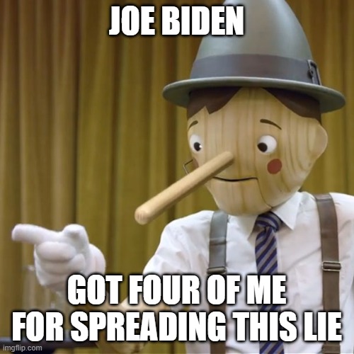 Geico Pinocchio  | JOE BIDEN GOT FOUR OF ME FOR SPREADING THIS LIE | image tagged in geico pinocchio | made w/ Imgflip meme maker