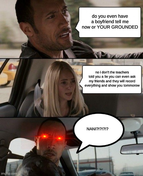 The Rock Driving | do you even have a boyfriend tell me now or YOUR GROUNDED; no i don't the teachers told you a lie you can even ask my friends and they will record everything and show you tommorow; NANI?!?!?!? | image tagged in memes,the rock driving | made w/ Imgflip meme maker