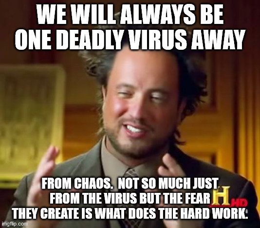 Ancient Aliens | WE WILL ALWAYS BE ONE DEADLY VIRUS AWAY; FROM CHAOS.  NOT SO MUCH JUST FROM THE VIRUS BUT THE FEAR THEY CREATE IS WHAT DOES THE HARD WORK. | image tagged in memes,ancient aliens | made w/ Imgflip meme maker