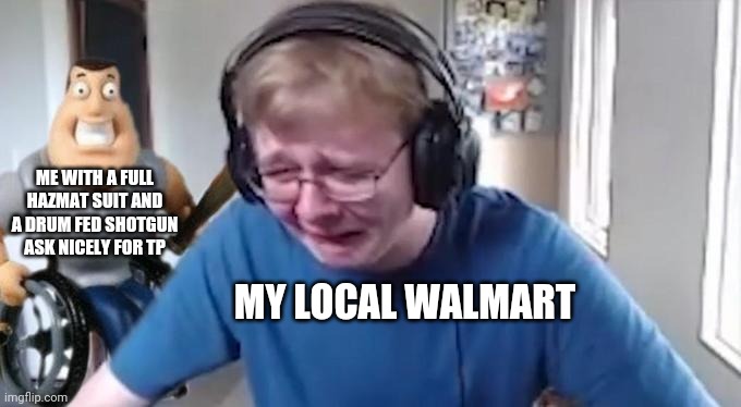 CallMeCarson Crying Next to Joe Swanson | ME WITH A FULL HAZMAT SUIT AND A DRUM FED SHOTGUN ASK NICELY FOR TP; MY LOCAL WALMART | image tagged in callmecarson crying next to joe swanson | made w/ Imgflip meme maker