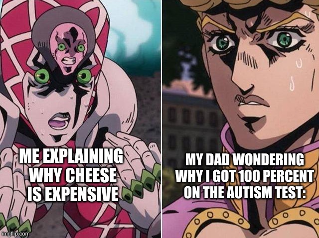 Concerned Giorno | MY DAD WONDERING WHY I GOT 100 PERCENT ON THE AUTISM TEST:; ME EXPLAINING 
WHY CHEESE IS EXPENSIVE | image tagged in concerned giorno | made w/ Imgflip meme maker