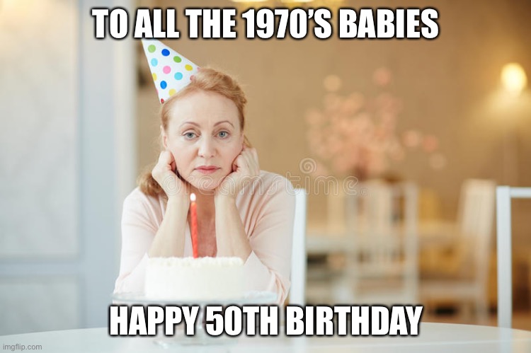 TO ALL THE 1970’S BABIES; HAPPY 50TH BIRTHDAY | image tagged in covid-19 | made w/ Imgflip meme maker