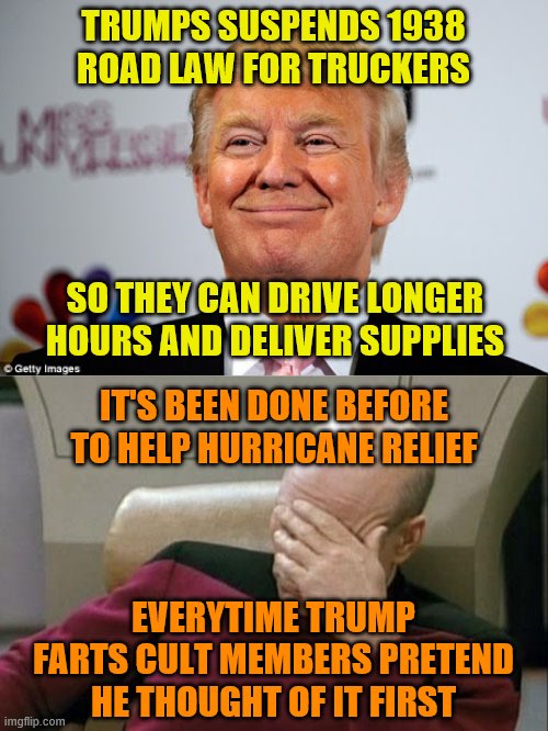 TRUMPS SUSPENDS 1938 ROAD LAW FOR TRUCKERS; SO THEY CAN DRIVE LONGER HOURS AND DELIVER SUPPLIES; IT'S BEEN DONE BEFORE TO HELP HURRICANE RELIEF; EVERYTIME TRUMP FARTS CULT MEMBERS PRETEND HE THOUGHT OF IT FIRST | image tagged in memes,captain picard facepalm,donald trump approves | made w/ Imgflip meme maker