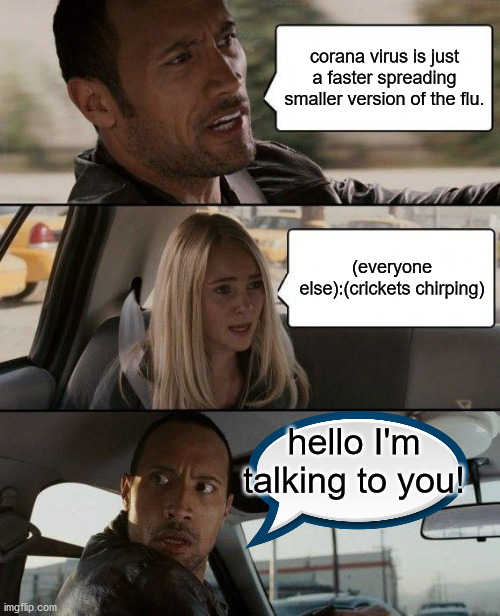 The Rock Driving Meme | corana virus is just a faster spreading smaller version of the flu. (everyone else):(crickets chirping); hello I'm talking to you! | image tagged in memes,the rock driving | made w/ Imgflip meme maker