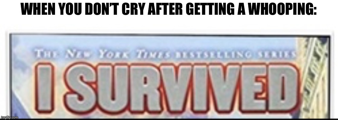 I survived | WHEN YOU DON’T CRY AFTER GETTING A WHOOPING: | image tagged in i survived,funny,whipped,memes,lol,oh wow are you actually reading these tags | made w/ Imgflip meme maker