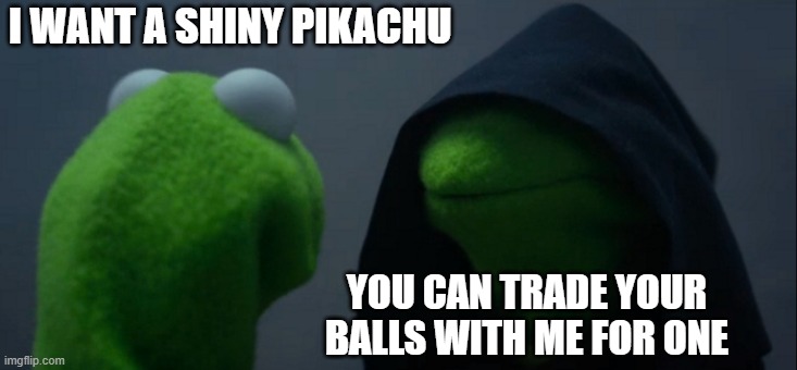 Evil Kermit Meme | I WANT A SHINY PIKACHU; YOU CAN TRADE YOUR BALLS WITH ME FOR ONE | image tagged in memes,evil kermit | made w/ Imgflip meme maker