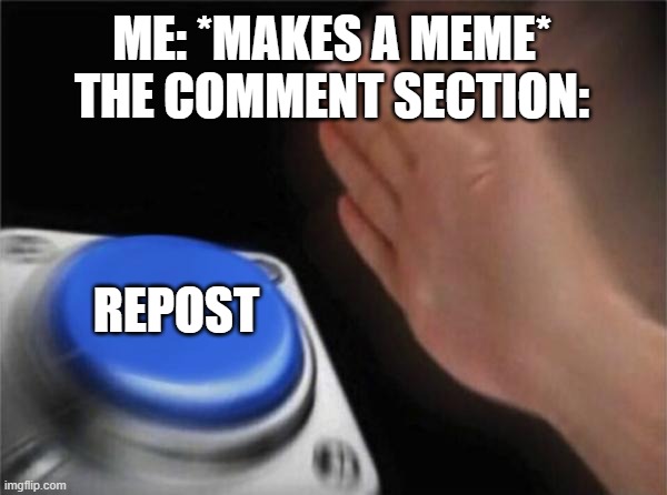 Blank Nut Button Meme | ME: *MAKES A MEME*
THE COMMENT SECTION:; REPOST | image tagged in memes,blank nut button | made w/ Imgflip meme maker