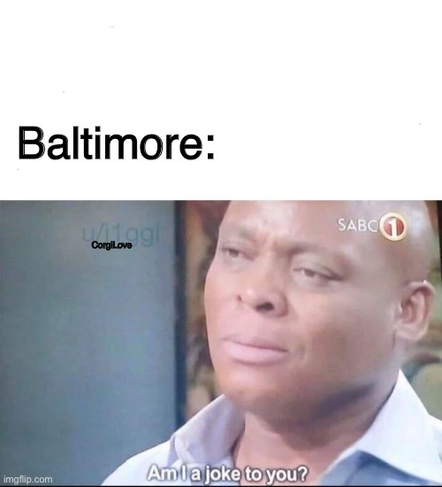 am I a joke to you | Baltimore: CorgiLove | image tagged in am i a joke to you | made w/ Imgflip meme maker