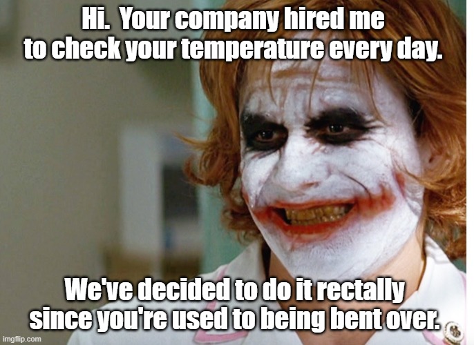 joker nurse | Hi.  Your company hired me to check your temperature every day. We've decided to do it rectally since you're used to being bent over. | image tagged in joker nurse | made w/ Imgflip meme maker