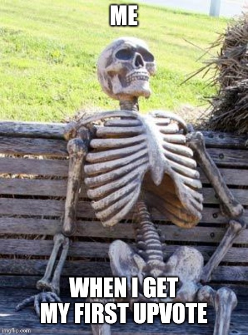 Waiting Skeleton Meme | ME WHEN I GET MY FIRST UPVOTE | image tagged in memes,waiting skeleton | made w/ Imgflip meme maker