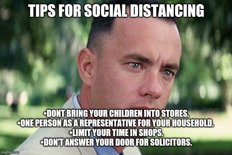 And Just Like That Meme | TIPS FOR SOCIAL DISTANCING; •DONT BRING YOUR CHILDREN INTO STORES.
•ONE PERSON AS A REPRESENTATIVE FOR YOUR HOUSEHOLD. 
•LIMIT YOUR TIME IN SHOPS.
•DON'T ANSWER YOUR DOOR FOR SOLICITORS. | image tagged in memes,and just like that | made w/ Imgflip meme maker