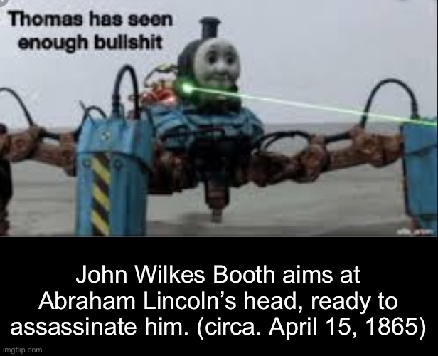 Thomas has seen enough bullshit | John Wilkes Booth aims at Abraham Lincoln’s head, ready to assassinate him. (circa. April 15, 1865) | image tagged in thomas has seen enough bullshit | made w/ Imgflip meme maker