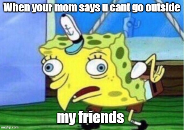 Mocking Spongebob Meme | When your mom says u cant go outside; my friends | image tagged in memes,mocking spongebob | made w/ Imgflip meme maker