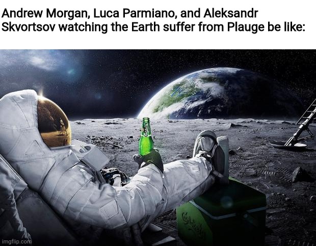 Chillin' Astronaut | Andrew Morgan, Luca Parmiano, and Aleksandr Skvortsov watching the Earth suffer from Plauge be like: | image tagged in chillin' astronaut | made w/ Imgflip meme maker