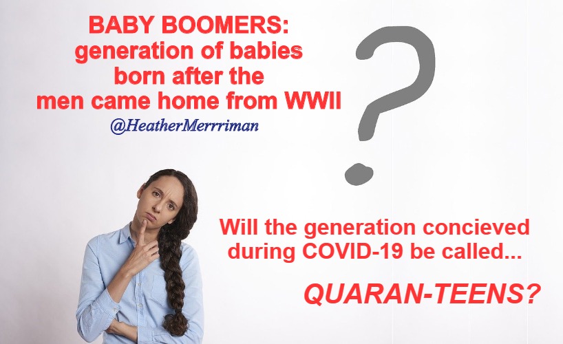 Things that you go "hmmm..." | BABY BOOMERS: generation of babies born after the men came home from WWII; @HeatherMerrriman; Will the generation concieved during COVID-19 be called... QUARAN-TEENS? | image tagged in covid-19,covid19,coronavirus | made w/ Imgflip meme maker