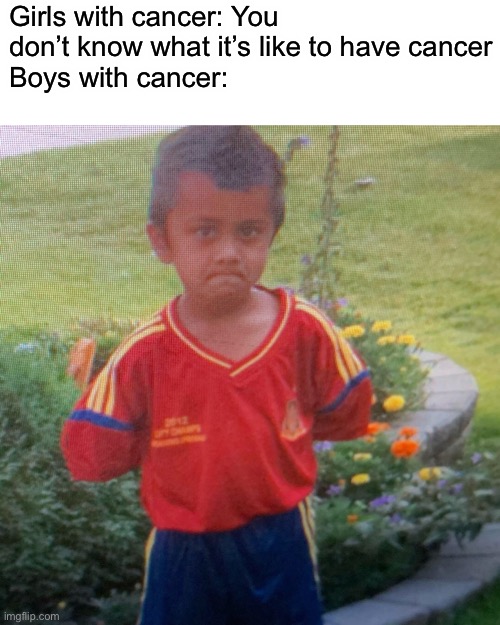 No arms Dasqa | Girls with cancer: You don’t know what it’s like to have cancer
Boys with cancer: | image tagged in no arms dasqa | made w/ Imgflip meme maker