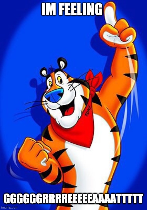Tony the tiger | IM FEELING; GGGGGGRRRREEEEEAAAATTTTT | image tagged in tony the tiger | made w/ Imgflip meme maker