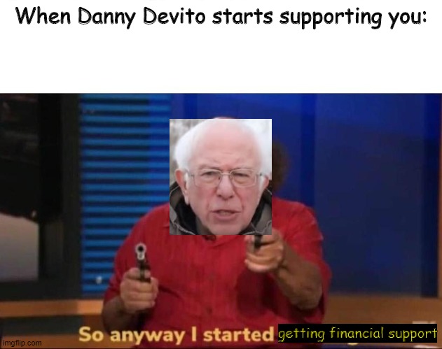 So anyway I started blasting | When Danny Devito starts supporting you:; getting financial support | image tagged in so anyway i started blasting | made w/ Imgflip meme maker