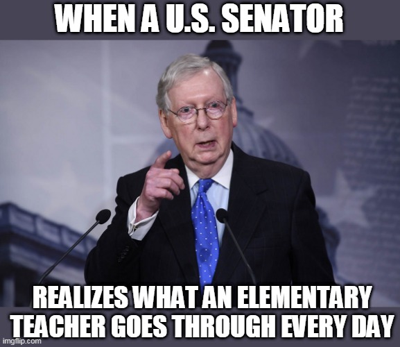 ROOM FULL OF ADULTS, ONLY 1 ACTED LIKE A GROWN UP | WHEN A U.S. SENATOR; REALIZES WHAT AN ELEMENTARY TEACHER GOES THROUGH EVERY DAY | image tagged in mitch mcconnell,liberal media,senate | made w/ Imgflip meme maker