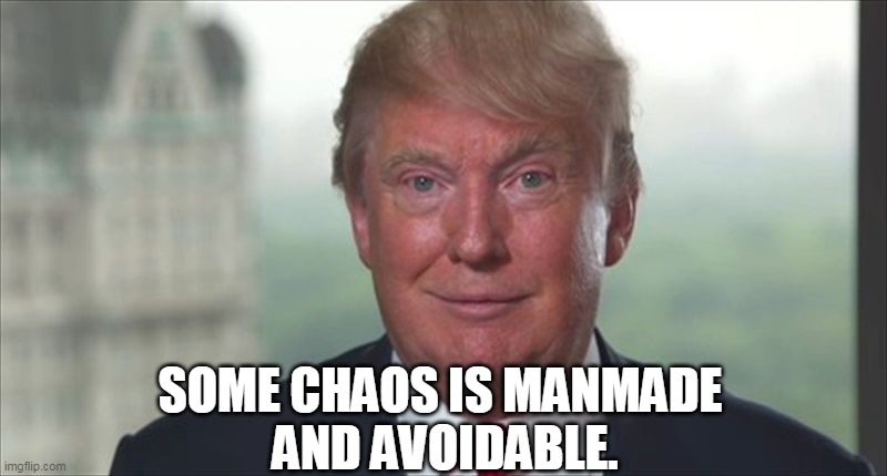 Trump dilated | SOME CHAOS IS MANMADE 
AND AVOIDABLE. | image tagged in trump dilated | made w/ Imgflip meme maker
